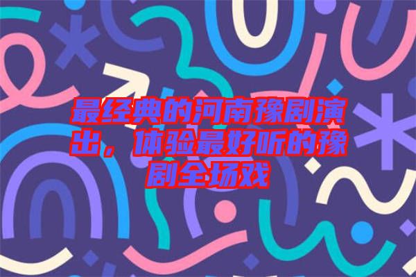 最經(jīng)典的河南豫劇演出，體驗(yàn)最好聽的豫劇全場(chǎng)戲