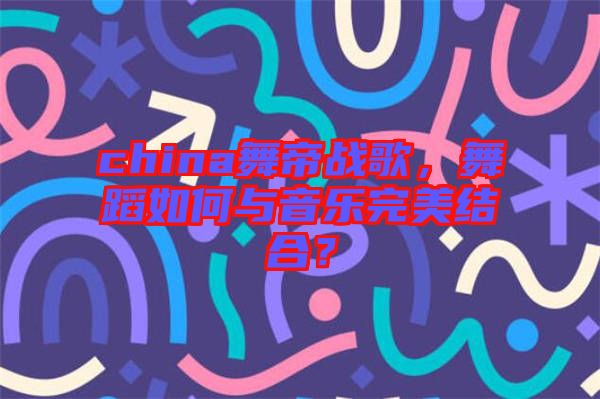 china舞帝戰(zhàn)歌，舞蹈如何與音樂(lè)完美結(jié)合？