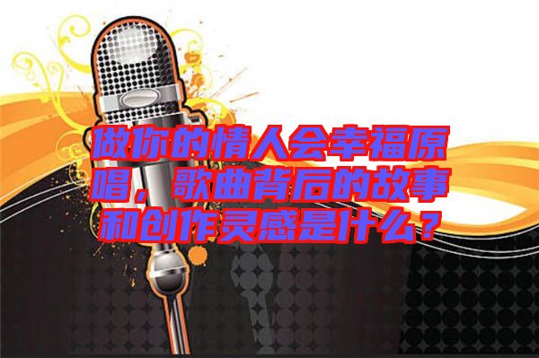做你的情人會(huì)幸福原唱，歌曲背后的故事和創(chuàng)作靈感是什么？