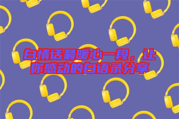 白情話(huà)最暖心一段，讓你感動(dòng)的白語(yǔ)錄分享