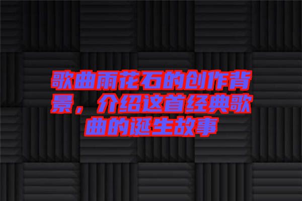 歌曲雨花石的創(chuàng)作背景，介紹這首經典歌曲的誕生故事