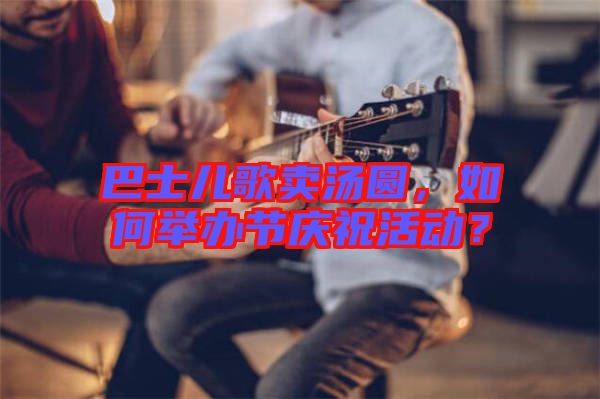巴士?jī)焊栀u(mài)湯圓，如何舉辦節(jié)慶祝活動(dòng)？