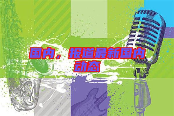 國內(nèi)，報(bào)道最新國內(nèi)動態(tài)