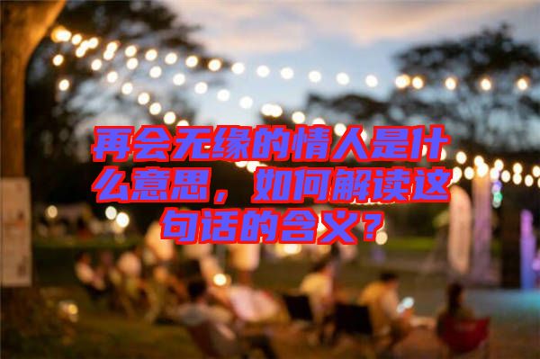 再會(huì)無緣的情人是什么意思，如何解讀這句話的含義？