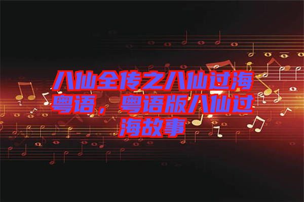 八仙全傳之八仙過海粵語(yǔ)，粵語(yǔ)版八仙過海故事