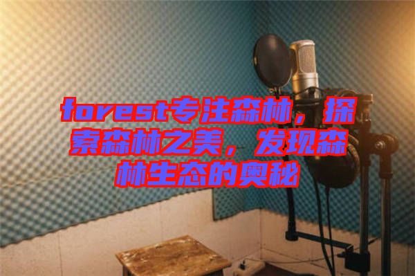 forest專注森林，探索森林之美，發(fā)現森林生態(tài)的奧秘