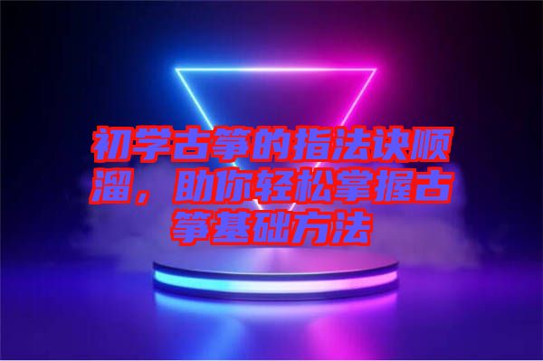 初學古箏的指法訣順溜，助你輕松掌握古箏基礎(chǔ)方法
