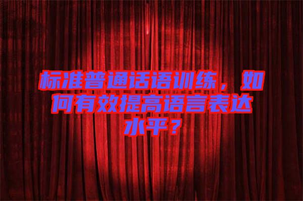 標準普通話語訓(xùn)練，如何有效提高語言表達水平？