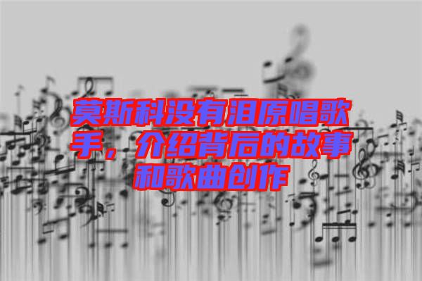 莫斯科沒(méi)有淚原唱歌手，介紹背后的故事和歌曲創(chuàng)作