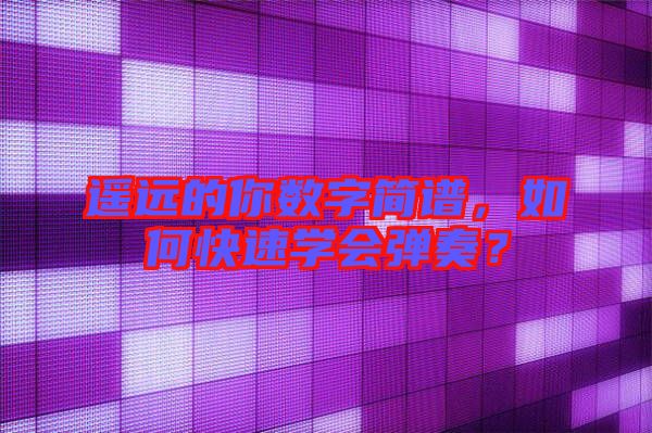 遙遠(yuǎn)的你數(shù)字簡譜，如何快速學(xué)會彈奏？
