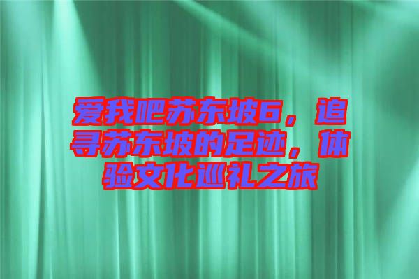 愛(ài)我吧蘇東坡6，追尋蘇東坡的足跡，體驗(yàn)文化巡禮之旅