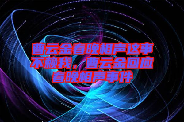 曹云金春晚相聲這事不賴(lài)我，曹云金回應(yīng)春晚相聲事件