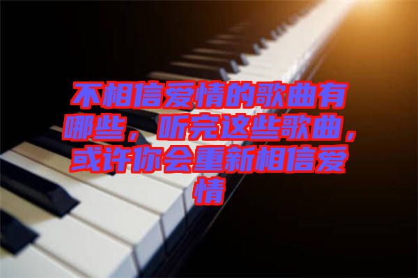不相信愛(ài)情的歌曲有哪些，聽(tīng)完這些歌曲，或許你會(huì)重新相信愛(ài)情