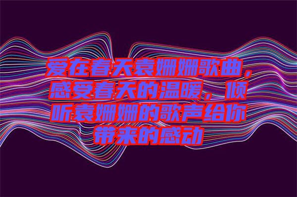 愛(ài)在春天袁姍姍歌曲，感受春天的溫暖，傾聽(tīng)袁姍姍的歌聲給你帶來(lái)的感動(dòng)