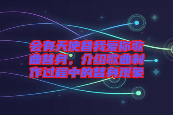 會(huì)有天使替我愛你歌曲替身，介紹歌曲制作過程中的替身現(xiàn)象