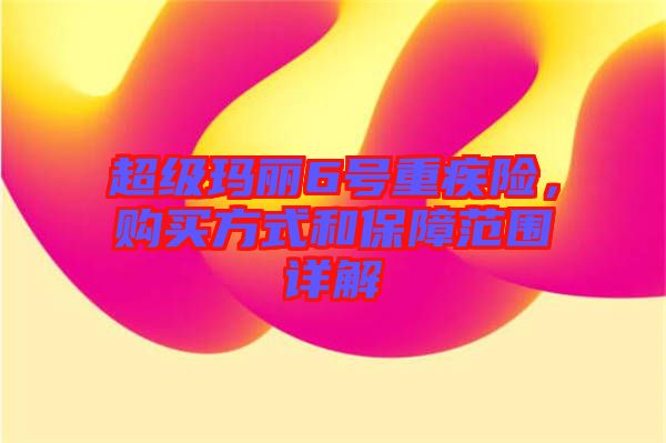 超級瑪麗6號重疾險(xiǎn)，購買方式和保障范圍詳解