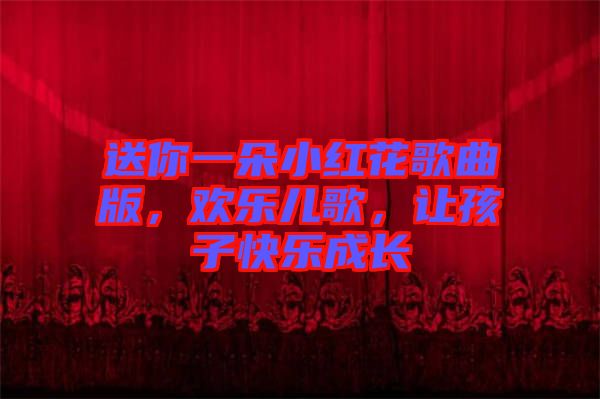 送你一朵小紅花歌曲版，歡樂(lè)兒歌，讓孩子快樂(lè)成長(zhǎng)