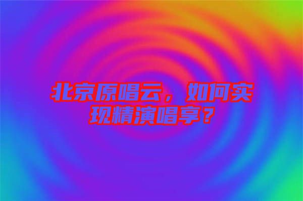 北京原唱云，如何實(shí)現(xiàn)精演唱享？