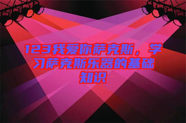123我愛你薩克斯，學(xué)習(xí)薩克斯樂(lè)器的基礎(chǔ)知識(shí)