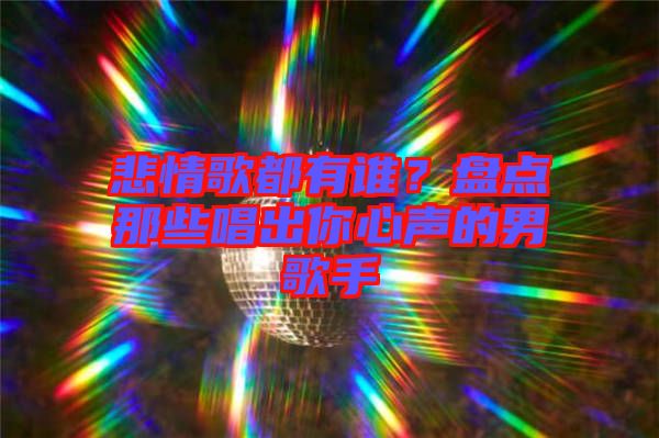悲情歌都有誰(shuí)？盤(pán)點(diǎn)那些唱出你心聲的男歌手