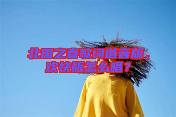 北國(guó)之春歌詞諧音版，歡快版怎么唱？