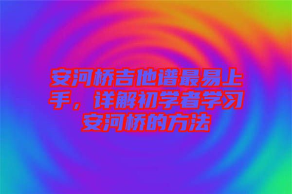 安河橋吉他譜最易上手，詳解初學(xué)者學(xué)習安河橋的方法