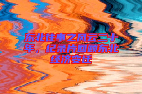 東北往事之風(fēng)云二十年，紀錄片回顧東北經(jīng)濟變遷
