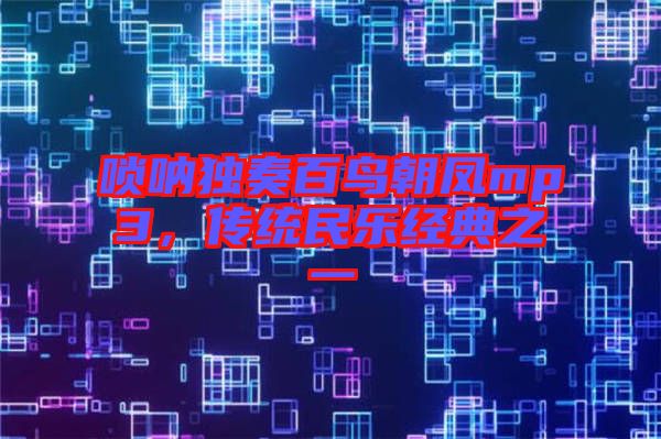 嗩吶獨奏百鳥朝鳳mp3，傳統(tǒng)民樂經典之一