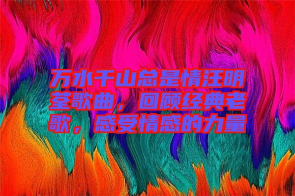萬(wàn)水千山總是情汪明荃歌曲，回顧經(jīng)典老歌，感受情感的力量