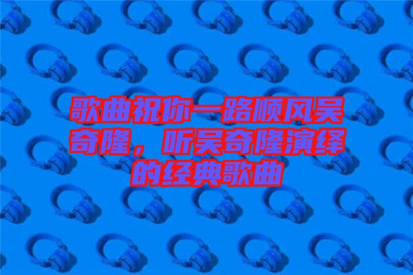 歌曲祝你一路順風吳奇隆，聽吳奇隆演繹的經(jīng)典歌曲