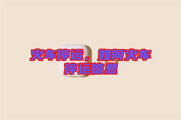 火車(chē)停運(yùn)，如何火車(chē)停運(yùn)信息