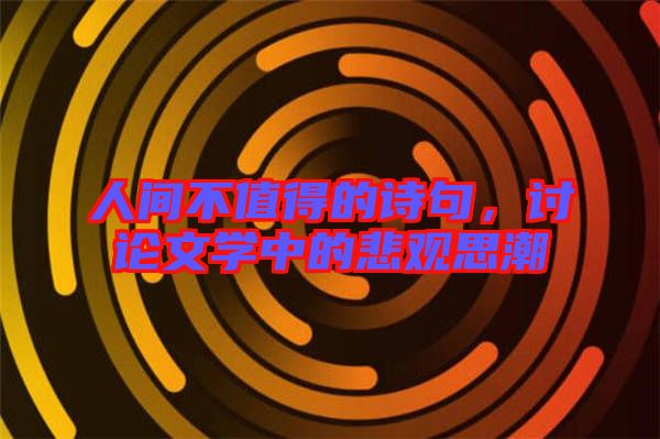 人間不值得的詩(shī)句，討論文學(xué)中的悲觀(guān)思潮