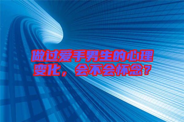 做過(guò)愛(ài)手男生的心理變化，會(huì)不會(huì)懷念？