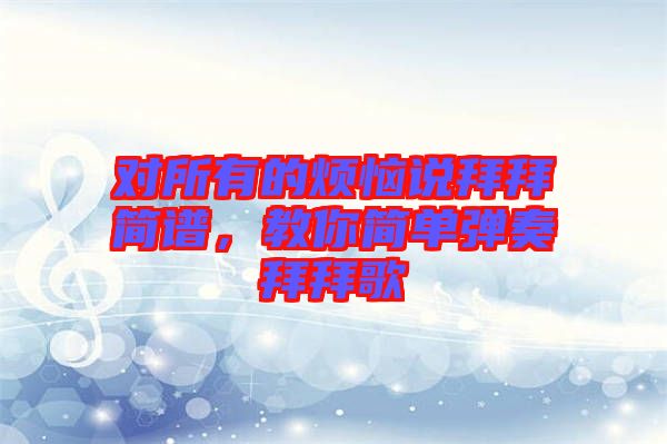 對(duì)所有的煩惱說拜拜簡譜，教你簡單彈奏拜拜歌