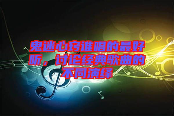 鬼迷心竅誰(shuí)唱的最好聽，討論經(jīng)典歌曲的不同演繹