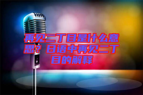 再見二丁目是什么意思？日語(yǔ)中再見二丁目的解釋