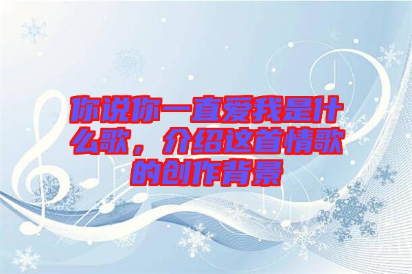 你說(shuō)你一直愛我是什么歌，介紹這首情歌的創(chuàng)作背景