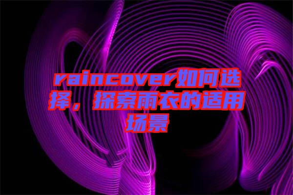 raincover如何選擇，探索雨衣的適用場(chǎng)景