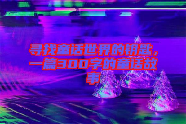 尋找童話(huà)世界的鑰匙，一篇300字的童話(huà)故事