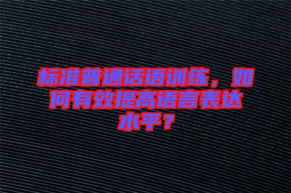 標(biāo)準(zhǔn)普通話語(yǔ)訓(xùn)練，如何有效提高語(yǔ)言表達(dá)水平？