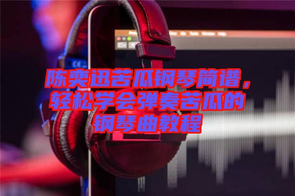 陳奕迅苦瓜鋼琴簡譜，輕松學(xué)會(huì)彈奏苦瓜的鋼琴曲教程