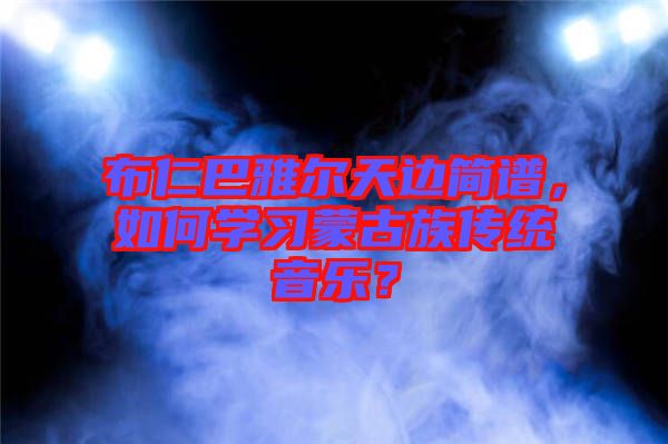 布仁巴雅爾天邊簡譜，如何學(xué)習(xí)蒙古族傳統(tǒng)音樂？