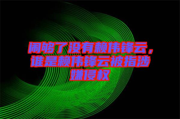 鬧夠了沒(méi)有賴(lài)偉鋒云，誰(shuí)是賴(lài)偉鋒云被指涉嫌侵權(quán)
