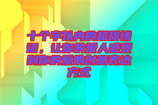 十個(gè)字以?xún)?nèi)的超甜情話，讓你的愛(ài)人感受到你的愛(ài)的創(chuàng)意表達(dá)方式