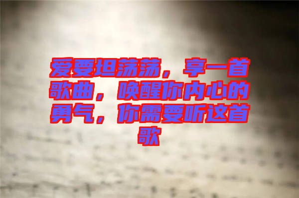 愛(ài)要坦蕩蕩，享一首歌曲，喚醒你內(nèi)心的勇氣，你需要聽(tīng)這首歌