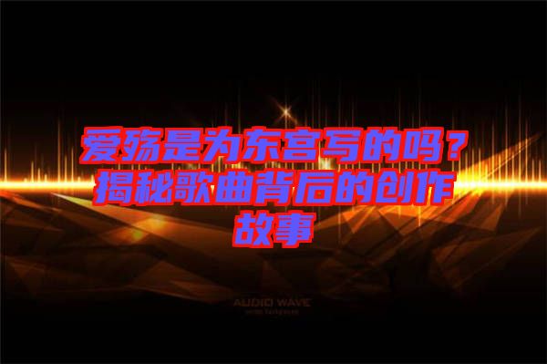 愛(ài)殤是為東宮寫的嗎？揭秘歌曲背后的創(chuàng)作故事