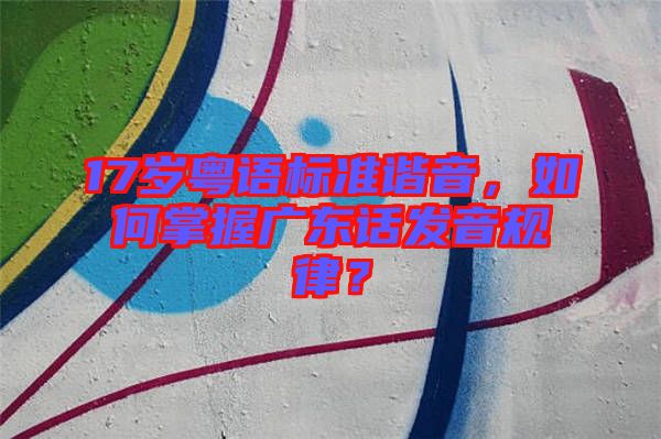17歲粵語(yǔ)標(biāo)準(zhǔn)諧音，如何掌握廣東話發(fā)音規(guī)律？