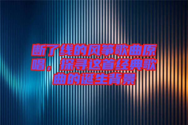 斷了線的風箏歌曲原唱，探尋這首經(jīng)典歌曲的誕生背景