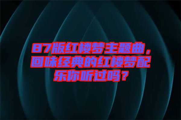 87版紅樓夢(mèng)主題曲，回味經(jīng)典的紅樓夢(mèng)配樂(lè)你聽(tīng)過(guò)嗎？