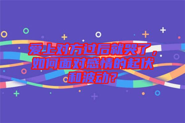 愛上對(duì)方過(guò)后就哭了，如何面對(duì)感情的起伏和波動(dòng)？